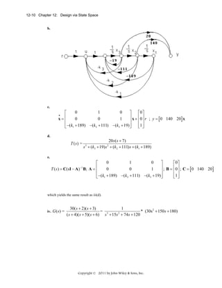 12-10 Chapter 12: Design via State Space

b.

c.

0
1
0
⎡
⎤
⎡0 ⎤
⎢
⎥ x + ⎢0 ⎥ r ; y = 0 140 20 x
x=⎢
0
0
1
[
]
⎥
⎢ ⎥
⎢ −(k1 + 189) −(k2 + 111) −(k3 + 19) ⎥
⎢1 ⎥
⎣
⎦
⎣ ⎦
•

d.

T (s) =

20 s( s + 7)
s + (k3 + 19) s + (k2 + 111) s + (k1 + 189)
3

2

e.

0
1
0
⎡
⎤
⎡0⎤
⎢
⎥ ; B = ⎢0 ⎥ ; C = 0 140 20
T ( s ) = C(sI − A) B; A = ⎢
0
0
1
[
]
⎥
⎢ ⎥
⎢ −(k1 + 189) −(k2 + 111) −(k3 + 19) ⎥
⎢1 ⎥
⎣
⎦
⎣ ⎦
−1

which yields the same result as iii(d).

iv.

G ( s) =

30( s + 2)( s + 3)
1
= 3
* (30s 2 + 150 s + 180)
2
( s + 4)( s + 5)( s + 6) s + 15s + 74s + 120

Copyright © 2011 by John Wiley & Sons, Inc.

 