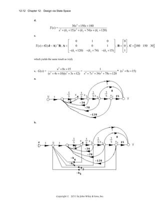 12-12 Chapter 12: Design via State Space

d.

T (s) =

30 s 2 + 150s + 180
s 3 + (k3 + 15) s 2 + (k2 + 74) s + (k1 + 120)

e.

0
1
0
⎡
⎤
⎡0⎤
⎢
⎥ ; B = ⎢ 0 ⎥ ; C = 180 150 30
T ( s ) = C(sI − A) B; A = ⎢
0
0
1
[
]
⎥
⎢ ⎥
⎢ −(k1 + 120) −(k2 + 74) −(k3 + 15) ⎥
⎢1 ⎥
⎣
⎦
⎣ ⎦
−1

which yields the same result as iv(d).

v. G ( s ) =

s 2 + 8s + 15
1
= 4
* (s 2 + 8s + 15)
2
2
3
2
(s + 4 s + 10)(s + 3s + 12) s + 7 s + 34 s + 78s + 120

a.

b.

Copyright © 2011 by John Wiley & Sons, Inc.

 