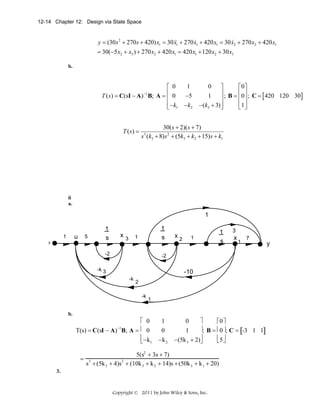 12-14 Chapter 12: Design via State Space

&
&
y = (30 s 2 + 270s + 420) x1 = 30 &&1 + 270 x1 + 420 x1 = 30 x2 + 270 x2 + 420 x1
x

= 30(−5 x2 + x3 ) + 270 x2 + 420 x1 = 420 x1 + 120 x2 + 30 x3
b.

⎡ 0
T ( s ) = C(sI − A) B; A = ⎢ 0
⎢
⎢ − k1
⎣
−1

T (s) =

1

⎤
⎡0⎤
⎥ ; B = ⎢0 ⎥ ; C = 420 120 30
1
[
]
⎥
⎢ ⎥
⎢1 ⎥
−(k3 + 3) ⎥
⎦
⎣ ⎦
0

−5
− k2

30( s + 2)( s + 7)
s (k3 + 8) s 2 + (5k3 + k2 + 15) s + k1
3

ii
a.

1

u

1

5

r

1
s

x3

1
s

1

-2

1
s

3

x

1

7

-10
-k

2
-k

1

⎡ 0
T(s) = C(sI − A) B; A = ⎢ 0
⎢ −k
⎣
−1

1

=

1

-2

-k 3

b.

x2

1
0
−k 2

⎤
0
⎡0 ⎤
⎥; B = ⎢ 0 ⎥; C = [-3 1 1]
1
⎢5 ⎥
−(5k 3 + 2)⎥
⎣ ⎦
⎦

5(s2 + 3s + 7)
s3 + (5k 3 + 4)s2 + (10k 3 + k 2 + 14)s + (50k 3 + k 1 + 20)

3.

Copyright © 2011 by John Wiley & Sons, Inc.

y

 