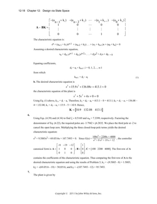 12-18 Chapter 12: Design via State Space

⎡ −(a n− 1+ k1 ) −(a n− 2 + k 2 ) L −(a1 + k n −1 ) −(a 0 + k n )⎤
⎥
⎢
L
0
0
1
0
A − BK = ⎢
⎥
M
M
M
M
M
⎥
⎢
0
0
L
1
0
⎦
⎣
The characteristic equation is:
sn + (an-1 + k1)sn-1 + (an-2 + k2). . . + (a1 + kn-1)s + (a0 + kn) = 0
Assuming a desired characteristic equation,
sn + dn-1sn-1 + dn-2sn-2+ . . . + d2s2 + d1s + d0 = 0
Equating coefficients,
di = ai + kn-i ; i = 0, 1, 2, ... n-1
from which
kn-i = di – ai

(1)

b. The desired characteristic equation is

s + 15.9s + 136.08s + 413.1 = 0
3

2

the characteristic equation of the plant is

s + 5s + 4s + 0 = 0
3

2

Using Eq. (1) above, k3-i = di – ai. Therefore, k3 = d0 – a0 = 413.1 – 0 = 413.1; k2 = d1 – a1 = 136.08 –
4 = 132.08; k1 = d2 – a2 = 15.9 – 5 = 10.9. Hence,

K = [10.9 132.08 413.1]
6.
Using Eqs. (4.39) and (4.34) to find ζ = 0.5169 and ωn = 7.3399, respectively. Factoring the
denominator of Eq. (4.22), the required poles are -3.7942 ± j6.2832. We place the third pole at -2 to
cancel the open loop zero. Multiplying the three closed-loop pole terms yields the desired
characteristic equation:
100s2 + 2200s + 4000
, the controller
s3 + 9.5885s2 + 69.0516s + 107.7493 = 0. Since G(s) = 3
s + 8 s2 + 19 s + 12
⎡− 8 − 19 − 12⎤
⎡1 ⎤
⎢
⎢ ⎥
⎥
0
0 ⎥ ; B = ⎢0 ⎥ ; C = [100 2200 4000]. The first row of A
canonical form is A = ⎢ 1
⎢0
⎢0 ⎦
⎥
1
0 ⎦
⎣
⎣ ⎥

contains the coefficients of the characteristic equation. Thus comparing the first row of A to the
desired characteristic equation and using the results of Problem 5, k1 = -(9.5885 - 8) = 1.5885;
k2 = -(69.0516 - 19) = 50.0516; and k3 = -(107.7493 - 12) = 95.7493.
7.
The plant is given by

Copyright © 2011 by John Wiley & Sons, Inc.

 