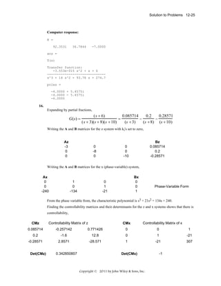 Solution to Problems 12-25

Computer response:
K =
92.3531

36.7844

-7.0000

ans =
T(s)
Transfer function:
-3.553e-015 s^2 + s + 6
-----------------------------s^3 + 14 s^2 + 93.78 s + 274.7
poles =
-4.0000 + 5.4575i
-4.0000 - 5.4575i
-6.0000

16.
Expanding by partial fractions,

G(s) =

( s + 6)
0.085714
0.2
0.28571
=
−
−
( s + 3)(s + 8)(s + 10)
(s + 3)
(s + 8) (s + 10)

Writing the A and B matrices for the z system with ki's set to zero,
Az
-3
0
0

0
-8
0

Bz
0.085714
0.2
-0.28571

0
0
-10

Writing the A and B matrices for the x (phase-variable) system,
Ax
0
0
-240

1
0
-134

Bx
0
0
1

0
1
-21

Phase-Variable Form

From the phase variable from, the characteristic polynomial is s3 + 21s2 + 134s + 240.
Finding the controllability matrices and their determinants for the z and x systems shows that there is
controllability,
CMz

Controllability Matrix of z

CMx

Controllability Matrix of x

0.085714

-0.257142

0.771426

0

0

1

0.2

-1.6

12.8

0

1

-21

-0.28571

2.8571

-28.571

1

-21

307

Det(CMz)

0.342850857

Det(CMx)

Copyright © 2011 by John Wiley & Sons, Inc.

-1

 