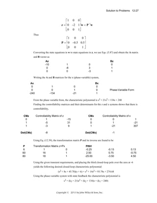 Solution to Problems 12-27

⎡ 1 0 0⎤
z = ⎢ 0 −2 1⎥ w = P −1w
⎢ 0 0 1⎥
⎣
⎦
Thus

0
0⎤
⎡1
P = ⎢0 −0.5 0.5⎥
⎢0
⎥
0
1⎦
⎣
Converting the state equations in w to state equations in z, we use Eqs. (5.87) and obtain the A matrix
and B vector as
Az
-10
0
0

1
-8
0

Bz
0
1
1

0
3
-3

Writing the A and B matrices for the x (phase-variable) system,
Ax
0
0
-240

1
0
-134

Bx
0
0
1

0
1
-21

Phase-Variable Form

From the phase variable from, the characteristic polynomial is s3 + 21s2 + 134s + 240
Finding the controllability matrices and their determinants for the z and x systems shows that there is
controllability,
CMz
0
1
1
Det(CMz)

Controllability Matrix of z
1
-5
-3

-15
31
9

-8

CMx
0
0
1

Controllability Matrix of x
0
1
-21

Det(CMx)

1
-21
307

-1

Using Eq. (12.39), the transformation matrix P and its inverse are found to be
P
6
60
80

Transformation Matrix z=Px
1
0
16
1
18
1

PINV
-0.25
2.50
-25.00

-0.13
0.75
-3.50

0.13
-0.75
4.50

Using the given transient requirements, and placing the third closed-loop pole over the zero at -6
yields the following desired closed-loop characteristic polynomial:
(s2 + 8s + 45.78)(s + 6) = s3 + 14s2 + 93.78s + 274.68
Using the phase-variable system with state feedback the characteristic polynomial is
s3 + (k3 + 21)s2 + (k2 + 134)s + (k1 + 240)

Copyright © 2011 by John Wiley & Sons, Inc.

 