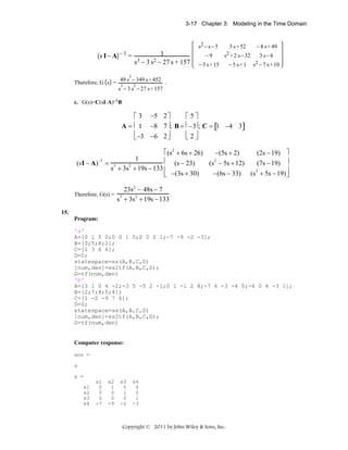 3-17 Chapter 3: Modeling in the Time Domain

s I− A −1 =

s2 − s − 5

1
3 − 3 s 2 − 27 s + 157
s

3 s + 52

−9

s2 + 2 s − 32

3 s− 6

− 5 s+1

s2 − 7 s + 10

− 3 s + 15

− 8 s + 49

2

Therefore, G s = 49 s − 349 s + 452 .
3
2
s − 3 s − 27 s + 157
c. G(s)=C(sI-A)-1B

⎡5⎤
⎡ 3 −5 2 ⎤
A = ⎢ 1 −8 7 ⎥; B = ⎢ −3⎥ ; C = [1 −4 3]
⎢2⎥
⎢ −3 −6 2 ⎥
⎣ ⎦
⎣
⎦

(sI − A) −1

⎡ (s2 + 6s + 26)
−(5s + 2)
(2s − 19) ⎤
1
⎢ (s − 23)
= 3
(7s − 19) ⎥
(s2 − 5s + 12)
s + 3s2 + 19s − 133 ⎢
⎥
−(6s − 33) (s2 + 5s − 19) ⎦
⎣ −(3s + 30)

Therefore, G(s) =

23s2 − 48s − 7
.
s 3 + 3s2 + 19s − 133

15.
Program:
'a'
A=[0 1 5 0;0 0 1 0;0 0 0 1;-7 -9 -2 -3];
B=[0;5;8;2];
C=[1 3 6 6];
D=0;
statespace=ss(A,B,C,D)
[num,den]=ss2tf(A,B,C,D);
G=tf(num,den)
'b'
A=[3 1 0 4 -2;-3 5 -5 2 -1;0 1 -1 2 8;-7 6 -3 -4 0;-6 0 4 -3 1];
B=[2;7;8;5;4];
C=[1 -2 -9 7 6];
D=0;
statespace=ss(A,B,C,D)
[num,den]=ss2tf(A,B,C,D);
G=tf(num,den)

Computer response:
ans =
a
a =
x1
x2
x3
x4

x1
0
0
0
-7

x2
1
0
0
-9

x3
5
1
0
-2

x4
0
0
1
-3

Copyright © 2011 by John Wiley & Sons, Inc.

 