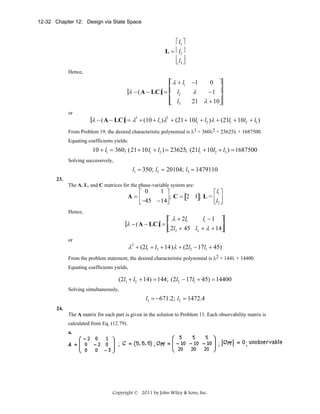 12-32 Chapter 12: Design via State Space

⎡ l1 ⎤
L = ⎢ l2 ⎥
⎢l ⎦
⎣ ⎥
3

Hence,

⎡ λ + l1
λ − ( A − LC) = ⎢ l2
⎢ l
⎣
3

or

−1

⎤
λ
−1 ⎥
21 λ + 10⎥
⎦
0

λ − (A − LC) = λ3 + (10 + l1 )λ2 + (21+ 10l1 + l2 )λ + (21l1 + 10l2 + l3 )

From Problem 19, the desired characteristic polynomial is λ3 + 360λ2 + 23625λ + 1687500.
Equating coefficients yields:

10 + l1 = 360; (21+ 10 l1 + l2 ) = 23625; (21l1 + 10l2 + l3 ) = 1687500
Solving successively,

l1 = 350; l2 = 20104; l3 = 1479110
23.
The A, L, and C matrices for the phase-variable system are:

1 ⎤
⎡ 0
⎡ l1 ⎤
A=⎢
; C = [2 1]; L = ⎢ ⎥
⎣ −45 −14⎥
⎣l2 ⎦
⎦
Hence,

l1 − 1 ⎤
⎡ λ + 2l1
λ − (A − LC) = ⎢
⎣ 2l2 + 45 l2 + λ + 14⎥
⎦

or

λ2 + (2l1 + l2 + 14)λ + (2l2 − 17l1 + 45)

From the problem statement, the desired characteristic polynomial is λ2 + 144λ + 14400.
Equating coefficients yields,

(2l1 + l2 + 14) = 144; (2l2 − 17l1 + 45) = 14400
Solving simultaneously,

l1 = −671.2; l2 = 1472.4
24.
The A matrix for each part is given in the solution to Problem 11. Each observability matrix is
calculated from Eq. (12.79).
a.

Copyright © 2011 by John Wiley & Sons, Inc.

 