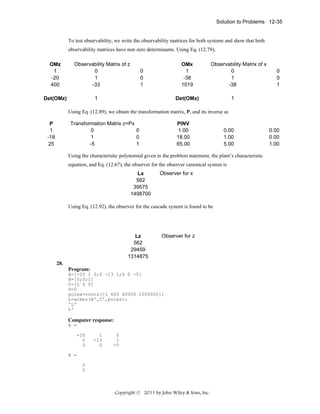 Solution to Problems 12-35

To test observability, we write the observability matrices for both systems and show that both
observability matrices have non zero determinants. Using Eq. (12.79),
OMz
1
-20
400

Observability Matrix of z
0
1
-33

OMx
1
-38
1019

0
0
1

1

Det(OMz)

Observability Matrix of x
0
1
-38

0
0
1

1

Det(OMx)

Using Eq. (12.89), we obtain the transformation matrix, P, and its inverse as
Transformation Matrix z=Px
0
0
1
0
-5
1

P
1
-18
25

PINV
1.00
18.00
65.00

0.00
1.00
5.00

Using the characteristic polynomial given in the problem statement, the plant’s characteristic
equation, and Eq. (12.67), the observer for the observer canonical system is
Lx
562
39575
1498700

Observer for x

Using Eq. (12.92), the observer for the cascade system is found to be

Lz
562
29459
1314875

Observer for z

28.
Program:
A=[-20 1 0;0 -13 1;0 0 -5]
B=[0;0;1]
C=[1 0 0]
D=0
poles=roots([1 600 40000 1500000])
L=acker(A',C',poles);
'L'
L'

Computer response:
A =
-20
0
0

1
-13
0

0
1
-5

B =
0
0

Copyright © 2011 by John Wiley & Sons, Inc.

0.00
0.00
1.00

 
