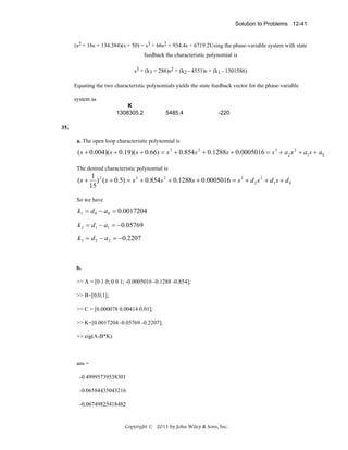 Solution to Problems 12-41

(s2 + 16s + 134.384)(s + 50) = s3 + 66s2 + 934.4s + 6719.2Using the phase-variable system with state
feedback the characteristic polynomial is
s3 + (k3 + 286)s2 + (k2 - 4551)s + (k1 - 1301586)
Equating the two characteristic polynomials yields the state feedback vector for the phase-variable
system as
K
1308305.2

5485.4

-220

35.
a. The open loop characteristic polynomial is

( s + 0.004)( s + 0.19)( s + 0.66) = s 3 + 0.854 s 2 + 0.1288s + 0.0005016 = s 3 + a 2 s 2 + a1 s + a 0
The desired characteristic polynomial is

(s +

1 2
) ( s + 0.5) = s 3 + 0.854s 2 + 0.1288s + 0.0005016 = s 3 + d 2 s 2 + d1 s + d 0
15

So we have

k1 = d 0 − a 0 = 0.0017204
k 2 = d1 − a1 = −0.05769

k 3 = d 2 − a 2 = −0.2207

b.
>> A = [0 1 0; 0 0 1; -0.0005016 -0.1288 -0.854];
>> B=[0;0;1];
>> C = [0.000078 0.00414 0.01];
>> K=[0.0017204 -0.05769 -0.2207];
>> eig(A-B*K)

ans =
-0.49995739538301
-0.06584435043216
-0.06749825418482

Copyright © 2011 by John Wiley & Sons, Inc.

 