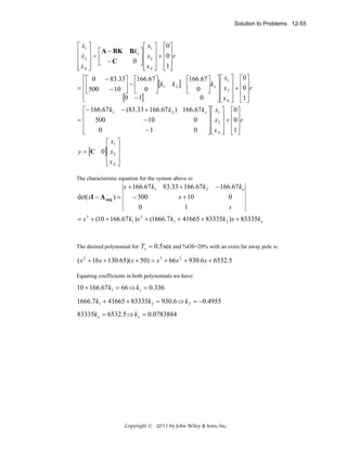 Solution to Problems 12-55

&
⎡ x1 ⎤
⎡ x1 ⎤ ⎡0⎤
⎢ x ⎥ = ⎡ A − BK Bk e ⎤ ⎢ x ⎥ + ⎢0⎥ r
&
⎢ 2 ⎥ ⎢ −C
0 ⎥⎢ 2 ⎥ ⎢ ⎥
⎦ ⎢ ⎥ ⎢1 ⎥
⎢xN ⎥ ⎣
⎣& ⎦
⎣ xN ⎦ ⎣ ⎦

⎡ ⎡ 0 − 83.33⎤ ⎡166.67 ⎤
−
[k1
= ⎢ ⎢500
− 10 ⎥ ⎢ 0 ⎥
⎣
⎦ ⎣
⎦
⎢
[0 − 1]
⎢
⎣

⎡166.67 ⎤ ⎤ ⎡ x1 ⎤ ⎡0⎤
k2 ] ⎢
⎥ke ⎥⎢ ⎥ ⎢ ⎥
⎣ 0 ⎦ ⎥ ⎢ x 2 ⎥ + ⎢0 ⎥ r
0
⎥ ⎢ x N ⎥ ⎢1⎥
⎦⎣ ⎦ ⎣ ⎦

⎡− 166.67 k1 − (83.33 + 166.67 k 2 ) 166.67 k e ⎤ ⎡ x1 ⎤ ⎡0⎤
⎥ ⎢ x ⎥ + ⎢0 ⎥ r
0
= ⎢ 500
− 10
⎢
⎥⎢ 2 ⎥ ⎢ ⎥
⎢
⎥ ⎢ x N ⎥ ⎢1⎥
0
0
−1
⎣
⎦⎣ ⎦ ⎣ ⎦
⎡ x1 ⎤
y = [C 0]⎢ x 2 ⎥
⎢ ⎥
⎢xN ⎥
⎣ ⎦
The characteristic equation for the system above is:

s + 166.67 k1 83.33 + 166.67k 2
det( sI − A aug ) =
s + 10
− 500
0
1

− 166.67k e
0
s

= s 3 + (10 + 166.67 k1 ) s 2 + (1666.7 k1 + 41665 + 83335k 2 ) s + 83335k e

The desired polynomial for Ts = 0.5 sec and %OS=20% with an extra far away pole is:

( s 2 + 16 s + 130.65)( s + 50) = s 3 + 66 s 2 + 930.6 s + 6532.5
Equating coefficients in both polynomials we have:

10 + 166.67 k1 = 66 ⇒ k1 = 0.336
1666.7 k1 + 41665 + 83335k 2 = 930.6 ⇒ k 2 = −0.4955

83335k e = 6532.5 ⇒ k e = 0.0783884

Copyright © 2011 by John Wiley & Sons, Inc.

 