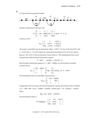 Solution to Problems 12-57

42.
a. Using the following signal-flow graph,
1

1

x3 20000

s

800

1

x2 1

s

s

x1

1

u

y
-800

-100

the plant is represented in state space with
⎡0
⎢
A = ⎢0
⎢0
⎣

⎤
⎡ 0 ⎤
⎢
⎥
⎥
−100 20000⎥ ; B = ⎢ 0 ⎥ ; and C = [1 0 0].
⎢800 ⎦
⎥
⎥
0
− 800 ⎦
⎣
1

0

Using Eq. (12.26),
CM

⎡ 0
0
1.6 E07 ⎤
⎢
⎥
= ⎢ 0 1.6 E07 −1.44 E10 ⎥
⎢800 − 6.4 E05 5.12E08 ⎦
⎥
⎣

The system is controllable since the determinant of CM = -2.04e17. Use Eqs. (4.39) and (4.42) to find
ζ = 0.5912 and ωn = 135.3283 respectively. Factoring the denominator of Eq. (4.22), the required
poles are -80 ± j109.15. Place the third pole 10 times farther at = 800. Multiplying the three closedloop pole terms yields the desired characteristic equation
s3 + 960s2 + 1.463E05s + 1.4651E07 = 0.
Since the plant's characteristic equation is s3 + 900s2 + 80000s, we write the plant in controller
canonical form as
A cc

⎡− 900 − 80000 0 ⎤
⎡1 ⎤
⎢
⎢ ⎥
⎥
0
0 ⎥ ; Bcc = ⎢0 ⎥ ; and Ccc = [0 0 1.6E07]
=⎢ 1
⎢ 0
⎢0 ⎦
⎥
1
0⎦
⎣
⎣ ⎥

The controllability matrix for controllable canonical form is
C Mcc

⎡1
⎢
= ⎢0
⎢0
⎣

−900
1
0

730000⎤
⎥
−900 ⎥
⎥
1 ⎦

Comparing the first row of Acc to the desired characteristic equation and using the results of Problem
5, k1 = -(900 - 960) = 60; k2 = -(80000 - 1.463E05) = 66300; and k3 = -(0 - 1.465E07) = 1.465E07.
Hence.
Kcc = [60 66300

1.465E07]

The transformation matrix is,
⎡ 0

1.6E07⎤
⎥
1. 6E07
0 ⎥
⎢
⎢800 8E04
⎥
0 ⎦
⎣

⎢
P = CMCMcc-1 = 0

150

Copyright © 2011 by John Wiley & Sons, Inc.

 