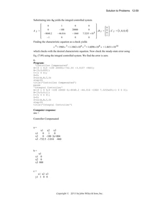 Solution to Problems 12-59

Substituting into AI yields the integral controlled system.
0

0

0

0

− 100

20000

0

− 8048.2

− 46.016

− 1860

7.3255 ×10 5

−1

AI =

1

0

0

0

0

; B I = 0 ; C I = 1, 0, 0, 0
0
1

Finding the characteristic equation as a check yields
s 4 + 1960 s 3 + 1.1063 ×10 6 s 2 + 1.6096 ×10 8 s + 1.4651 ×10 10

which checks with the desired characteristic equation. Now check the steady-state error using
Eq. (7.89) using the integral controlled system. We find the error is zero.
c.
Program:
'Controller Compensated'
A=[0 1 0;0 -100 20000;-732.55 -3.0157 -860];
B=[0;0;800];
C=[1 0 0];
D=0;
S=ss(A,B,C,D)
step(S)
title('Controller Compensated')
pause
'Integral Controller'
A=[0 1 0 0;0 -100 20000 0;-8048.2 -46.016 -1860 7.3255e05;-1 0 0 0];
B=[0;0;0;1];
C=[1 0 0 0];
D=0;
S=ss(A,B,C,D)
step(S)
title('Integral Controller')

Computer response:
ans =

Controller Compensated
a=
x1
x2
x3
x1
0
1
0
x2
0 -100 2e+004
x3 -732.5 -3.016 -860

b=
u1
x1 0
x2 0
x3 800
c=
x1 x2 x3
y1 1 0 0

Copyright © 2011 by John Wiley & Sons, Inc.

 