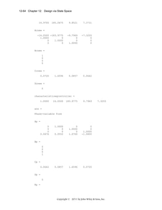 12-64 Chapter 12: Design via State Space

14.9700

185.0475

9.8521

7.3731

-16.0500 -183.9775
1.0000
0
0
1.0000
0
0

-9.7969
0
0
1.0000

-7.3255
0
0
0

0.0857

0.0662

Acnew =

Bcnew =
1
0
0
0
Ccnew =
0.0720

1.6596

Dcnew =
0
characteristiceqcontroller =
1.0000

16.0500

183.9775

9.7969

1.0000
0
0
0.0552

0
1.0000
0
1.0700

0
0
1.0000
-1.0800

0.0857

1.6596

7.3255

0.0720

ans =
Phase-variable form
Ap =
0
0
0
0.0476
Bp =
0
0
0
1
Cp =
0.0662
Dp =
0
Kp =

Copyright © 2011 by John Wiley & Sons, Inc.

 