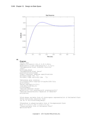 12-66 Chapter 12: Design via State Space

44.
Program:
%Enter G(s)
numg=0.072*conv([1 23],[1 0.05 0.04]);
deng=conv([1 0.08 0.04],poly([0.7 -1.7]));
'Uncompensated Plant Transfer Function'
'G(s)'
G=tf(numg,deng)
'Uncompensated Plant Zeros'
plantzeros=roots(numg)
%Input transient response specifications
Po=input('Type %OS ');
Ts=input('Type settling time
');
%Determine pole location
z=(-log(Po/100))/(sqrt(pi^2+log(Po/100)^2));
wn=4/(z*Ts);
%wn=pi/(Tp*sqrt(1-z^2));
[num,den]=ord2(wn,z);
r=roots(den);
'Desired Observer Poles'
poles=[r(1) r(2) plantzeros(2) plantzeros(3)]'
'Desired Characteristic Equation of Observer'
poly(poles)
%Find phase variable form of state-space representation of Estimated Plant
%Find controller canonical form
[Ac Bc Cc Dc]=tf2ss(numg,deng);
%Transform to phase-variable form of Uncompensated Plant
P=[0 0 0 1;0 0 1 0;0 1 0 0;1 0 0 0];
'Phase-variable form of Estimated Plant'
Ap=inv(P)*Ac*P

Copyright © 2011 by John Wiley & Sons, Inc.

 