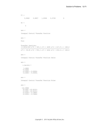 Solution to Problems 12-71

CI =
0.0662

0.0857

1.6596

0.0720

0

DI =
0
ans =
Integral Control Transfer Function
ans =
T(s)
Transfer function:
-1.421e-014 s^4 + 183.1 s^3 + 4220 s^2 + 217.9 s + 168.4
-------------------------------------------------------s^5 + 39.05 s^4 + 553.1 s^3 + 4241 s^2 + 232.6 s + 168.4
ans =
Integral Control Transfer Function Zeros
ans =
1.0e+016 *
1.2883
-0.0000
-0.0000 + 0.0000i
-0.0000 - 0.0000i
ans =
Integral Control Transfer Function Poles
ans =
-22.9998
-8.0001
-8.0001
-0.0250
-0.0250

+10.9151i
-10.9151i
+ 0.1984i
- 0.1984i

Copyright © 2011 by John Wiley & Sons, Inc.

 