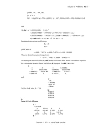 Solution to Problems 12-77

[-9350 , -14.3 , 769 , 14.3
[0 , 0 , 0 , 1
[407 - 0.0000581 k1 , 7.56 - .0000581 k2 , -407 - 0.0000581 k3 , -9.30 - 0.0000581 k4]

and
| A-BK| = s4 + (0.0000581 k4 + 23.60) s3
+ (0.00083083 k4 + 0.00083083 k2 + 9781.882 + 0.0000581 k3) s2
+ (0.00083083 k1 + 81141.36 + 0.543235 k4 + 0.00083083 k3 + 0.0446789 k2) s
+(0 .0446789 k1 +0.3492467 107 + 0.543235 k3)
Input transient response specifications,
Po = 20
Ts = 1
yields poles at
-4.0000 + 7.8079i, -4.0000 - 7.8079i, -53.8500, -50.0000
Thus, the desired characteristic equation is
s4 + 112s3 + 3600s2 + 29500s + 207000 = 0
We now equate the coefficients of |A-BK| to the coefficients of the desired characteristic equation.
For compactness we solve for the coefficients, K, using the form FK = G, where
F=

0
0
0.00083083
0 .0446789

0
0.00083083
0.0446789
0

0
0.0000581
0.0000581
0.00083083
0.00083083
0.543235
0.543235
0

and
G=
88.4
–6181.882
-51641.36
-3285467

Solving for K using K = F-1G
K=
-4.8225e8
-0.1131e8
0.3361e8
0.0152e8
b.
Integral Control Design
A=
1.0e+03 *
0
-9.3530
0
0.4070
B=

0.0010
-0.0143
0
0.0076

0
0.7692
0
-0.4070

0
0.0143
0.0010
-0.0093

Copyright © 2011 by John Wiley & Sons, Inc.

 