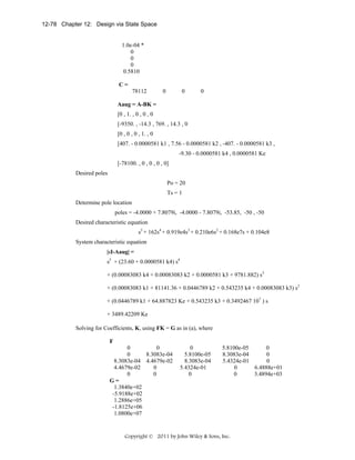 12-78 Chapter 12: Design via State Space

1.0e-04 *
0
0
0
0.5810
C=

78112

0

0

0

Aaug = A-BK =

[0 , 1. , 0 , 0 , 0
[-9350. , -14.3 , 769. , 14.3 , 0
[0 , 0 , 0 , 1. , 0
[407. - 0.0000581 k1 , 7.56 - 0.0000581 k2 , -407. - 0.0000581 k3 ,
-9.30 - 0.0000581 k4 , 0.0000581 Ke
[-78100. , 0 , 0 , 0 , 0]
Desired poles
Po = 20
Ts = 1
Determine pole location
poles = -4.0000 + 7.8079i, -4.0000 - 7.8079i, -53.85, -50 , -50
Desired characteristic equation
s5 + 162s4 + 0.919e4s3 + 0.210e6s2 + 0.168e7s + 0.104e8
System characteristic equation
|sI-Aaug| =

s5 + (23.60 + 0.0000581 k4) s4
+ (0.00083083 k4 + 0.00083083 k2 + 0.0000581 k3 + 9781.882) s3
+ (0.00083083 k1 + 81141.36 + 0.0446789 k2 + 0.543235 k4 + 0.00083083 k3) s2
+ (0.0446789 k1 + 64.887823 Ke + 0.543235 k3 + 0.3492467 107 ) s
+ 3489.42209 Ke
Solving for Coefficients, K, using FK = G as in (a), where
F

0
0
0
8.3083e-04
8.3083e-04 4.4679e-02
4.4679e-02
0
0
0
G=
1.3840e+02
-5.9188e+02
1.2886e+05
-1.8125e+06
1.0800e+07

0
5.8100e-05
8.3083e-04
5.4324e-01
0

5.8100e-05
0
8.3083e-04
0
5.4324e-01
0
0
6.4888e+01
0
3.4894e+03

Copyright © 2011 by John Wiley & Sons, Inc.

 