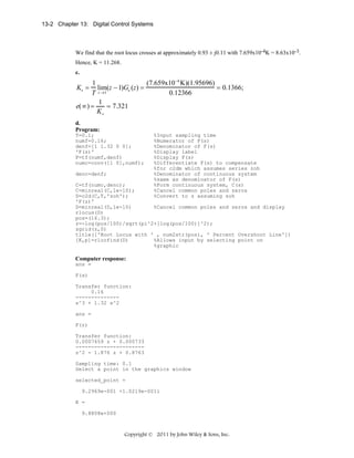 13-2 Chapter 13: Digital Control Systems

We find that the root locus crosses at approximately 0.93 ± j0.11 with 7.659x10-4K = 8.63x10-3.
Hence, K = 11.268.
c.

1
(7.659x10−4 K)(1.95696)
lim(z − 1)Ge (z) =
= 0.1366;
0.12366
T z →1
1
= 7.321
e(∞) =
Kv
Kv =

d.
Program:
T=0.1;
numf=0.16;
denf=[1 1.32 0 0];
'F(s)'
F=tf(numf,denf)
numc=conv([1 0],numf);
denc=denf;

%Input sampling time
%Numerator of F(s)
%Denominator of F(s)
%Display label
%Display F(s)
%Differentiate F(s) to compensate
%for c2dm which assumes series zoh
%Denominator of continuous system
%same as denominator of F(s)
%Form continuous system, C(s)
%Cancel common poles and zeros
%Convert to z assuming zoh

C=tf(numc,denc);
C=minreal(C,1e-10);
D=c2d(C,T,'zoh');
'F(z)'
D=minreal(D,1e-10)
%Cancel common poles and zeros and display
rlocus(D)
pos=(16.3);
z=-log(pos/100)/sqrt(pi^2+[log(pos/100)]^2);
zgrid(z,0)
title(['Root Locus with ' , num2str(pos), ' Percent Overshoot Line'])
[K,p]=rlocfind(D)
%Allows input by selecting point on
%graphic

Computer response:
ans =
F(s)
Transfer function:
0.16
-------------s^3 + 1.32 s^2
ans =
F(z)
Transfer function:
0.0007659 z + 0.000733
---------------------z^2 - 1.876 z + 0.8763
Sampling time: 0.1
Select a point in the graphics window
selected_point =
9.2969e-001 +1.0219e-001i
K =
9.8808e+000

Copyright © 2011 by John Wiley & Sons, Inc.

 