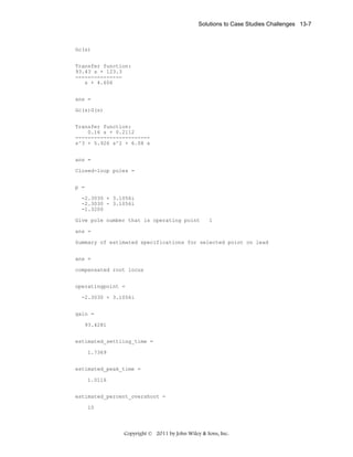Solutions to Case Studies Challenges 13-7

Gc(s)
Transfer function:
93.43 s + 123.3
--------------s + 4.606
ans =
Gc(s)G(s)
Transfer function:
0.16 s + 0.2112
-----------------------s^3 + 5.926 s^2 + 6.08 s
ans =
Closed-loop poles =
p =
-2.3030 + 3.1056i
-2.3030 - 3.1056i
-1.3200
Give pole number that is operating point

1

ans =
Summary of estimated specifications for selected point on lead
ans =
compensated root locus
operatingpoint =
-2.3030 + 3.1056i
gain =
93.4281
estimated_settling_time =
1.7369
estimated_peak_time =
1.0116
estimated_percent_overshoot =
10

Copyright © 2011 by John Wiley & Sons, Inc.

 