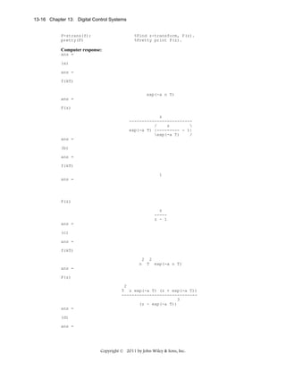13-16 Chapter 13: Digital Control Systems

F=ztrans(f);
pretty(F)

%Find z-transform, F(z).
%Pretty print F(z).

Computer response:
ans =
(a)
ans =
f(kT)
exp(-a n T)
ans =
F(z)
z
------------------------/
z

exp(-a T) |--------- - 1|
exp(-a T)
/
ans =
(b)
ans =
f(kT)
1
ans =

F(z)
z
----z - 1
ans =
(c)
ans =
f(kT)
2 2
n T exp(-a n T)
ans =
F(z)
2
T z exp(-a T) (z + exp(-a T))
-----------------------------3
(z - exp(-a T))
ans =
(d)
ans =

Copyright © 2011 by John Wiley & Sons, Inc.

 