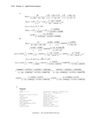 13-22 Chapter 13: Digital Control Systems

c.

G (s) =

20
1.25 1.25s + 3.57 1.25 1.25( s + 3)
=
−
=
−
( s + 3)( s + 6s + 25) s + 3 s 2 + 6s + 25 s + 3 ( s + 3) 2 + 42
2

z
z 2 − zae − aT cos ωT
G ( z ) = −1.25
− 1.25 2
z − e − aT
z − 2 ze − aT cos ωT + e −2 aT
For

a = 3; ω = 4; T = 0.5 ,
z
z 2 + 0.0929 z
− 1.25 2
z − 0.2231
z + 0.1857 z + 0.0498
z ( z + 0.2232)
= 0.395
( z − 0.2231)( z 2 + 0.1857 z + 0.0498)

G ( z ) = −1.25

d.

G ( s) =

15
0.1852 0.2083
s + 0.9978
=
−
+ 0.02314 2
s( s + 1)( s + 10s + 81)
s
s +1
s + 10s + 81
2

0.1852 0.2083
( s + 5) − 0.5348 56
−
+ 0.02314
s
s +1
( s + 5) 2 + 56
z
z
z 2 − zae − aT cos ωT
ze − aT sin ωT
G ( z ) = 0.1852
− 0.2083
+ 0.02314 2
− 0.0124 2
z −1
z − eβT
z − 2 ze − aT cos ωT + e −2 aT
z − 2 ze − aT cos ωT + e −2 aT
=

For

G ( z ) = 0.1852

=

a = 5; β =1; ω = 56; T = 0.5 ,

z
z
z 2 + 0.0678 z
z
− 0.2083
+ 0.02314 2
+ 0.0005748 2
z −1
z − 0.6065
z + 0.1355 z + 0.006738
z + 0.1355 z + 0.006738

0.00004 z 4 + 0.05781z 3 + 0.02344 z 2 + 0.001946 z
0.05781z 3 + 0.02344 z 2 + 0.001946 z
≈
( z − 1)( z − 0.6065) z 2 + 0.1355 z + 0.006738
( z − 1)( z − 0.6065) z 2 + 0.1355 z + 0.006738

(

= 0.05781

)

(

)

z 3 + 0.4055 z 2 + 0.0337 z
z ( z + 0.2888)( z + 0.1167)
= 0.05781
2
( z − 1)( z − 0.6065) z + 0.1355 z + 0.006738
( z − 1)( z − 0.6065) z 2 + 0.1355 z + 0.006738

(

)

(

7.
Program:
'(a)'
syms s z n T
Gs=(s+4)/((s+2)*(s+5));
'G(s)'
pretty(Gs)
%'g(t)'
gt=ilaplace(Gs);
%pretty(gt)
gnT=compose(gt,n*T);
%'g(kT)'
%pretty(gnT)

%Construct symbolic objects for
%'s', 'z', 'n',and 'T'.
%Form G(s).
%Display label.
%Pretty print G(s).
%Display label.
%Find g(t).
%Pretty print g(t).
%Find g(nT).
%Display label.
%Pretty print g(nT).

Copyright © 2011 by John Wiley & Sons, Inc.

)

 