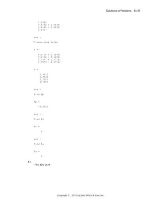 Solutions to Problems 13-37

1.0392
0.8496 + 0.0839i
0.8496 - 0.0839i
0.6557
ans =
Closed-Loop Poles
r =
0.9176
0.9176
0.7573
0.7573

+
+
-

0.1699i
0.1699i
0.1716i
0.1716i

M =
0.9332
0.9332
0.7765
0.7765
ans =
Find Kp
Kp =
-8.8750
ans =
Find Kv
Kv =
0
ans =
Find Ka
Ka =
0

17.
First find G(z)

Copyright © 2011 by John Wiley & Sons, Inc.

 