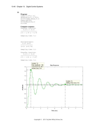 13-40 Chapter 13: Digital Control Systems

19.
Program:
numgz=0.13*[1 1];
dengz=poly([1 0.74]);
Gz=tf(numgz,dengz,0.1)
Gzpkz=zpk(Gz)
Tz=feedback(Gz,1)
Ltiview

Computer response:
Transfer function:
0.13 z + 0.13
------------------z^2 - 1.74 z + 0.74
Sampling time: 0.1

Zero/pole/gain:
0.13 (z+1)
-------------(z-1) (z-0.74)
Sampling time: 0.1
Transfer function:
0.13 z + 0.13
------------------z^2 - 1.61 z + 0.87
Sampling time: 0.1

Copyright © 2011 by John Wiley & Sons, Inc.

 
