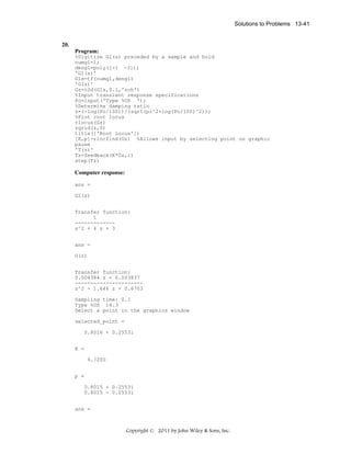 Solutions to Problems 13-41

20.
Program:
%Digitize G1(s) preceded by a sample and hold
numg1=1;
deng1=poly([-1 -3]);
'G1(s)'
G1s=tf(numg1,deng1)
'G(z)'
Gz=c2d(G1s,0.1,'zoh')
%Input transient response specifications
Po=input('Type %OS ');
%Determine damping ratio
z=(-log(Po/100))/(sqrt(pi^2+log(Po/100)^2));
%Plot root locus
rlocus(Gz)
zgrid(z,0)
title(['Root Locus'])
[K,p]=rlocfind(Gz) %Allows input by selecting point on graphic
pause
'T(z)'
Tz=feedback(K*Gz,1)
step(Tz)

Computer response:
ans =
G1(s)
Transfer function:
1
------------s^2 + 4 s + 3
ans =
G(z)
Transfer function:
0.004384 z + 0.003837
---------------------z^2 - 1.646 z + 0.6703
Sampling time: 0.1
Type %OS 16.3
Select a point in the graphics window
selected_point =
0.8016 + 0.2553i
K =
9.7200
p =
0.8015 + 0.2553i
0.8015 - 0.2553i
ans =

Copyright © 2011 by John Wiley & Sons, Inc.

 