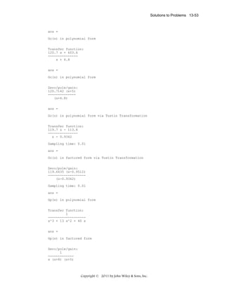 Solutions to Problems 13-53

ans =
Gc(s) in polynomial form
Transfer function:
120.7 s + 603.6
--------------s + 6.8
ans =
Gc(s) in polynomial form
Zero/pole/gain:
120.7142 (s+5)
-------------(s+6.8)
ans =
Gc(z) in polynomial form via Tustin Transformation
Transfer function:
119.7 z - 113.8
--------------z - 0.9342
Sampling time: 0.01
ans =
Gc(z) in factored form via Tustin Transformation
Zero/pole/gain:
119.6635 (z-0.9512)
------------------(z-0.9342)
Sampling time: 0.01
ans =
Gp(s) in polynomial form
Transfer function:
1
------------------s^3 + 13 s^2 + 40 s
ans =
Gp(s) in factored form
Zero/pole/gain:
1
------------s (s+8) (s+5)

Copyright © 2011 by John Wiley & Sons, Inc.

 
