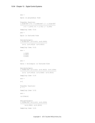 13-54 Chapter 13: Digital Control Systems

ans =
Gp(z) in polynomial form
Transfer function:
1.614e-007 z^2 + 6.249e-007 z + 1.512e-007
-----------------------------------------z^3 - 2.874 z^2 + 2.752 z - 0.8781
Sampling time: 0.01
ans =
Gp(z) in factored form
Zero/pole/gain:
1.6136e-007 (z+3.613) (z+0.2593)
-------------------------------(z-1) (z-0.9512) (z-0.9231)
Sampling time: 0.01
ans =
1.0000
0.9512
0.9231
ans =
Ge(z) = Gc(z)Gp(z) in factored form
Zero/pole/gain:
1.9308e-005 (z+3.613) (z-0.9512) (z+0.2593)
------------------------------------------(z-1) (z-0.9512) (z-0.9342) (z-0.9231)
Sampling time: 0.01
ans =
z-1
Transfer function:
z - 1
Sampling time: 0.01
ans =
(z-1)Ge(z)
Zero/pole/gain:
1.9308e-005 (z+3.613) (z+0.2593)
-------------------------------(z-0.9342) (z-0.9231)
Sampling time: 0.01

Copyright © 2011 by John Wiley & Sons, Inc.

 