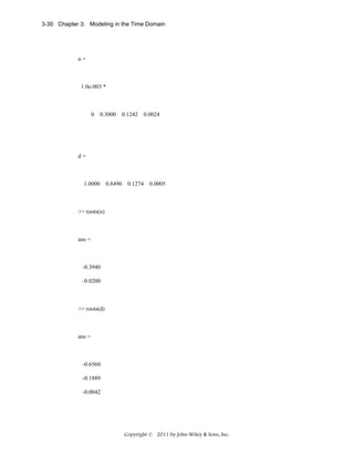 3-30 Chapter 3: Modeling in the Time Domain

n=

1.0e-003 *

0

0.3000

0.1242

0.0024

d=

1.0000

0.8490

0.1274

0.0005

>> roots(n)

ans =

-0.3940
-0.0200

>> roots(d)

ans =

-0.6560
-0.1889
-0.0042

Copyright © 2011 by John Wiley & Sons, Inc.

 