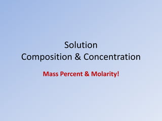 Solution
Composition & Concentration
Mass Percent & Molarity!
 