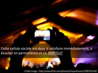 Cette cellule sociale est donc à satisfaire immédiatement, à
écouter en permanence et ce, PARTOUT



               Crédit Image : http://www.flickr.com/photos/timparkinson/3788726140/
 