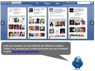 Créer, par exemple, une liste officielle des différents comptes
Twitter. Ou, pourquoi pas, la même démarche que pour Facebook
à savoir http://www.rtbf.be/Twitter
 