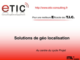 http://www.etic-consulting.fr


         Pour une meilleure Efficacite des T.I.C.




Solutions de géo localisation

            Au centre du cycle Projet
 