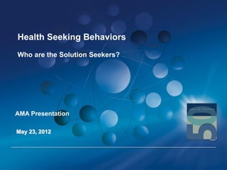 Health Seeking Behaviors
Who are the Solution Seekers?




AMA Presentation

May 23, 2012
 