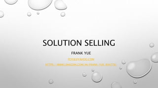 SOLUTION SELLING
FRANK YUE
FEYUE@YAHOO.COM
HTTPS://WWW.LINKEDIN.COM/IN/FRANK-YUE-894778/
 