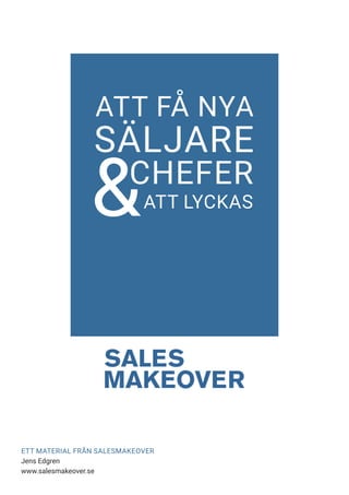 ATT FÅ NYA
ATT LYCKAS
SÄLJARE
CHEFER
&
ETT MATERIAL FRÅN SALESMAKEOVER
Jens Edgren
www.salesmakeover.se
 