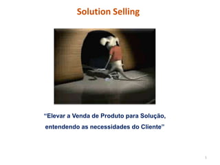 Solution Selling 1 “Elevar a Venda de ProdutoparaSolução, entendendo as necessidades do Cliente” 