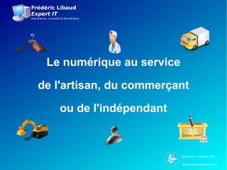 Frédéric Libaud
Expert IT
Assistance, conseils & formations
http://www.libaudfrederic.fr
Copyright © octobre 2013
Le numérique au service
de l'artisan, du commerçant
ou de l'indépendant
 