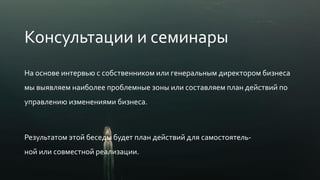 Консультации и семинары
На основе интервью с собственником или генеральным директором бизнеса
мы выявляем наиболее проблемные зоны или составляем план действий по
управлению изменениями бизнеса.
Результатом этой беседы будет план действий для самостоятель-
ной или совместной реализации.
 