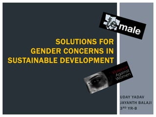 SOLUTIONS FOR
GENDER CONCERNS IN
SUSTAINABLE DEVELOPMENT

UDAY YADAV
JAYANTH BALAJI
3 RD YR-B

 