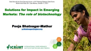 Solutions for Impact in Emerging
Markets: The role of biotechnology
Pooja Bhatnagar-Mathur
p.bhatnagar@cgiar.org
Seed Security for Food Security Forum- a 2017 Borlaug Dialogue Side Event,
World Food Prize 2017, Des Moines, October 17, 2017
 