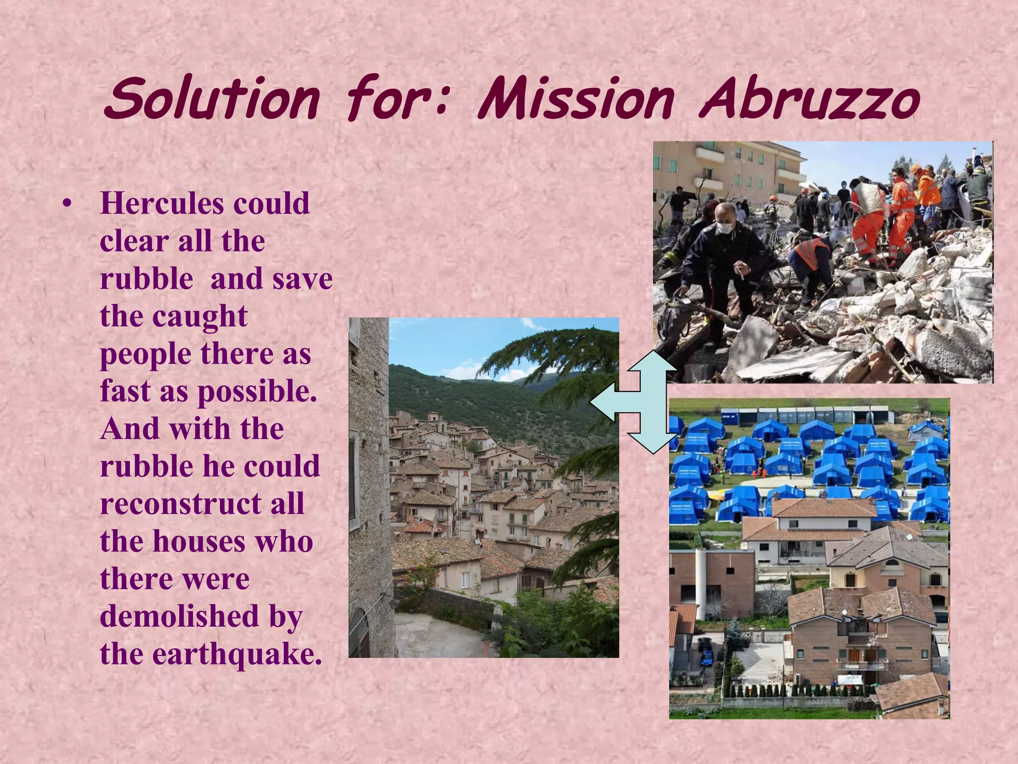 Solution for: Mission Abruzzo Hercules could clear all the rubble and save the caught people there as fast as possible. And with the rubble he could reconstruct all the houses who there were demolished by the earthquake.