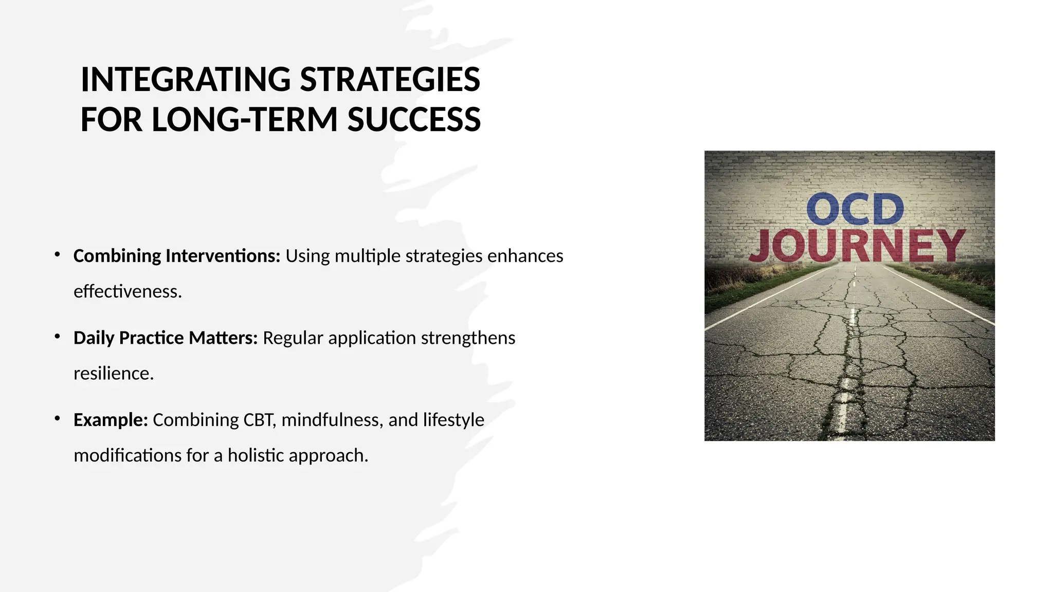 INTEGRATING STRATEGIES
FOR LONG-TERM SUCCESS
• Combining Interventions: Using multiple strategies enhances
effectiveness.
• Daily Practice Matters: Regular application strengthens
resilience.
• Example: Combining CBT, mindfulness, and lifestyle
modifications for a holistic approach.
 