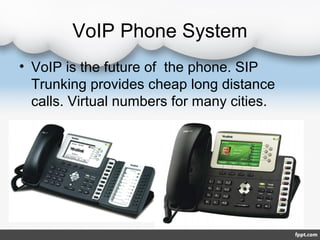 VoIP Phone System
• VoIP is the future of the phone. SIP
  Trunking provides cheap long distance
  calls. Virtual numbers for many cities.
 