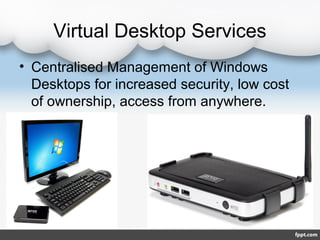 Virtual Desktop Services
• Centralised Management of Windows
  Desktops for increased security, low cost
  of ownership, access from anywhere.
 