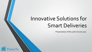 Innovative Solutions for
Smart Deliveries
Presentation of the 22th of June 2017
PassLfix
 