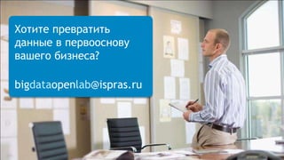 . 
Хотите превратить 
данные в первооснову 
вашего бизнеса? 
bigdataopenlab@ispras.ru 
