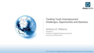 The Centre for Digital Entrepreneurship and Economic Performance
Tackling Youth Unemployment:
Challenges, Opportunities and Solutions
Anthony D. Williams
President
Centre for Digital Entrepreneurship &
Economic Performance
 