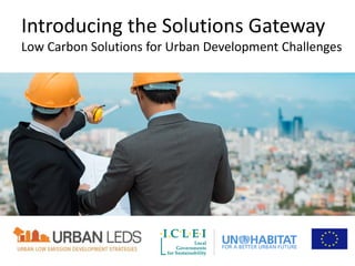 Introducing the Solutions Gateway
Low Carbon Solutions for Urban Development Challenges
 