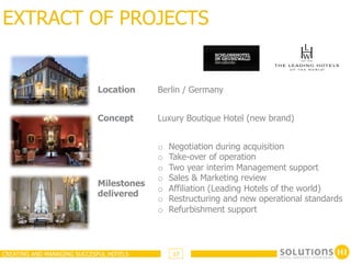EXTRACT OF PROJECTS


                            Location     Berlin / Germany


                            Concept      Luxury Boutique Hotel (new brand)


                                         o    Negotiation during acquisition
                                         o    Take-over of operation
                                         o    Two year interim Management support
                                         o    Sales & Marketing review
                            Milestones
                                         o    Affiliation (Leading Hotels of the world)
                            delivered
                                         o    Restructuring and new operational standards
                                         o    Refurbishment support



CREATING AND MANAGING SUCCESFUL HOTELS         17
 