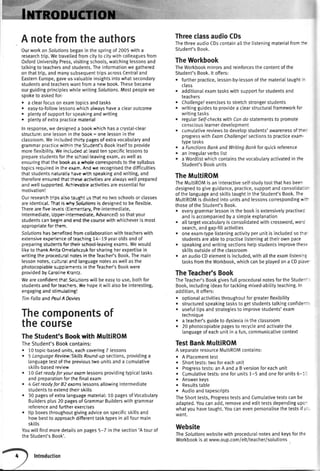 ThreeclassaudioCDs
ThethreeaudioCDscontainallthelisteningmaterialfrom:-.r
Student'sBook.
TheWorkbook
TheWorkbookmirrorsandreinforcesthecontentof the
Student'sBook.lt offers:
r furtherpractice,lesson-by-lessonofthematerialtaught-
class
o additionalexamtaskswithsupportforstudentsand
teachers
o Chollenge!exercisesto stretchstrongerstudents
r writinSguidesto providea clearstructuraIframeworkfo'
writingtasks
. regularSelf-checkswithCondo statementsto promote
consciouslearnerdevelopment
. cumulativereviewsto developstudents'awarenessoft':
progresswithExamChallenge!sectionsto practiceexan-
typetasks
t a FunctionsBankandWritingBankforquickreference
. anirregularverbslist
o a Wordlistwhichcontainsthevocabularyactivatedin the
Student'sBookunits
TheMuttiROM
TheMuttiROMisan interactiveself-studytoolthathasbee.
designedto giveguidance,practice,supportandconsolida::-
ofthelanguageandskiltstaughtintheStudent'sBook.The
MultiROMisdividedintounitsandlessonscorrespondingr""r-
thoseoftheStudent'sBook.
o €v€rygrammarlessonin the bookis extensivelypractise:
andisaccompaniedbya simpleexplanation
. alltargetvocabularyisconsolidatedwithcrossword,wo':
search,andgap-filtactivities
. oneexam-typelisteningactivityperunitisincludedsot'=-
studentsareableto practiselisteningat theirownpace
. speakingandwritingsectionshelpstudentsimprovethe::
skillsoutsideoftheclassroom
. anaudioCDelementisincluded,withalltheexamlisteni-i
tasksfromtheWorkbook,whichcanbeplayedona CDpia'e'
TheTeacher'sBook
TheTeacher'sBookgivesfullproceduralnotesfortheStude--
Book,inctudingideasfortacklingmixed-abilityteaching.In
addition,it offers:
. optionalactivitiesthroughoutforgreaterflexibitity
r structuredspeakingtasksto getstudentstalkingconfide-:
. usefultipsandstrategiesto improvestudents'exam
technique
o a teacher'sguideto dystexiain theclassroom
. 20 photocopiabtepagesto recycteandactivatethe
languageofeachunitin a fun,communicativecontext
TestBankMultiROM
A seoarateresourceMuttiROMcontains:
. A Placementtest
r Shorttests:twoforeachunit
. Progresstests:anA anda Bversionforeachunit
o Cumulativetests:oneforunits1-5 andoneforunits5-i:
. Answerkeys
. Resultstable
o Audioandtapescripts
TheShorttests,ProgresstestsandCumulativetestscanbe
adapted.Youcanadd,removeandedittestsdependingupo-
whatyouhavetaught.Youcanevenpersonalisethetestsifr: -
WANT.
Website
TheSolutionswebsitewithproceduraInotesandkeysforthe
Workbookis atwww.oup.com/ett/teacher/solutions
A notefromtheauthors
OurworkonSolutionsbeganin thespringof 2005witha
researchtrip.Wetravetledfromcityto citywithcolleaguesfrom
OxfordUniversityPress,visitingschools,watchinglessonsand
tatkingto teachersandstudents.Theinformationwegathered
onthattrip,andmanysubsequenttripsacrossCentraland
EasternEurope,gaveusvaluableinsightsintowhatsecondary
studentsandteacherswantfroma newbook.Thesebecame
ourguidingprincipleswhilewritingSolutions.Mostpeoplewe
spoketo askedfor:
r a clearfocuson examtooicsandtasks
. easy-to-followlessonswhichalwayshavea clearoutcome
. plentyof supportforspeakingandwriting
r plentyof extrapracticematerial
Inresponse,wedesigneda bookwhichhasa crystal-clear
structure:onelessonin theboox= onelessonin the
classroom.Weincludedthirfypagesof extravocabularyand
grammarpracticewithinihe Str,dentsBookitsetfto provide
moreftexibility.Weincti,deda: ieasttenspecificlessonsto
preparestudentsforthesc;col-teavingexam,aswellas
ensuringthatthebookasa whoteconespondsto thesyllabus
topicsrequiredin theexarl.Andwerecognisedthedifficulties
thatstudentsnaturalivFareridihspeakingandwriting,and
thereforeensuredtl.a:ti:es€activitiesareatwayswellprepared
andwellsuDDoted.Ac-isracieactivitiesareessentialfor
motivationl
Ourresearchtnip53i5oia-g.t js thatnotvvoschoolsorclasses
areidenticat.Tt'atiswhySolutionsis designedto beflexible.
Therearefiveler,e.sr'Elerne.r:ary,Pre-intermediate,
Intermediate,Upper-inte-e'diate,Advanced)sothatyour
studentscanbeginandendthecoursewithwhicheveris most
appropriateforthem.
Solutionshasbe"efitedfrorncotlaborationwithteacherswith
extensiveexpeienceof teaching14-19yeatotdsandof
preparingstudentsfortheirschool-leavingexams.Wewould
liketo thankAnitaOrrelanczukforsharingherexpertisein
writingthe proced;alnotesin theTeache/sBook.Themain
lessonnotes,c.rii;zi andlanguagenotesaswellasthe
photocopiabtesrppie'':entsintheTeache/sBookwere
providedbyCa:otineKrarrtz.
WeareconfidentthaiSorutionswillbeeasyto use,bothfor
studentsandforteac-es.Wehopeit wiltatsobeinteresting,
engagingandstimtilatingl
TimFalloandtoul A Dovies
Thecomponentsof
thecourse
TheStudent'sBookwithMultiROM
TheStudent'sBookcontains:
. 10topic-basedunits,eachcovering7 lessons
. 5 LonguogeReview"SkillsRound-upsections,providinga
languagetestoftheprevioustwounitsanda cumulative
skills-basedreview
r 106etreodyforyourexomlessonsprovidingtypicaItasks
andpreparationforthefinalexam
c 4 Getreodyfor82 exomslessonsallowingIntermediate
studentsto extendtheirskitls
. 30 pagesofextn languagematerial:10 pagesofVocabulary
Buildersptus20pagesof GrammarBuilderswithgrammar
referenceandfurtherexercises
o tip boxesthroughoutgivingadviceonspecificskillsand
howbestto approachdifferenttasktypesin allfourmain
skitts
Youwitlfindmoredetailson pages5-7 in thesection'Atourof
theStudent'sBook'.
 